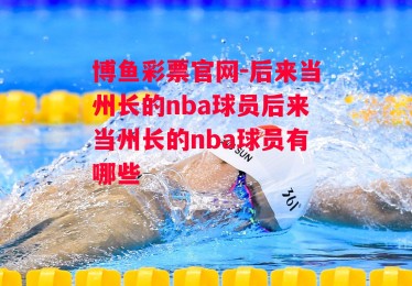 博鱼彩票官网-后来当州长的nba球员后来当州长的nba球员有哪些