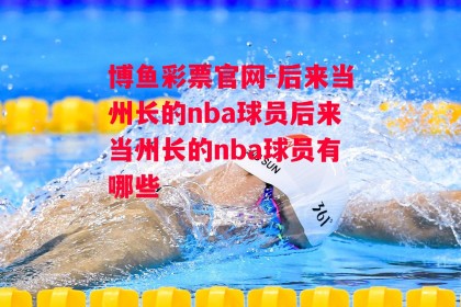 博鱼彩票官网-后来当州长的nba球员后来当州长的nba球员有哪些