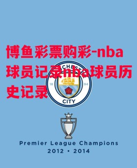 博鱼彩票购彩-nba球员记录nba球员历史记录