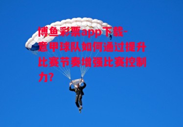 博鱼彩票app下载-意甲球队如何通过提升比赛节奏增强比赛控制力？