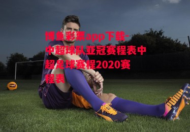 博鱼彩票app下载-中超球队亚冠赛程表中超足球赛程2020赛程表