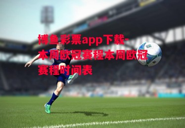 博鱼彩票app下载-本周欧冠赛程本周欧冠赛程时间表