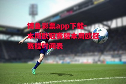 博鱼彩票app下载-本周欧冠赛程本周欧冠赛程时间表