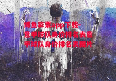 博鱼彩票app下载-意甲球队身价排名表意甲球队身价排名表图片