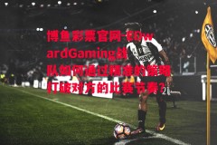 博鱼彩票官网-EDwardGaming战队如何通过精准的策略打破对方的比赛节奏？