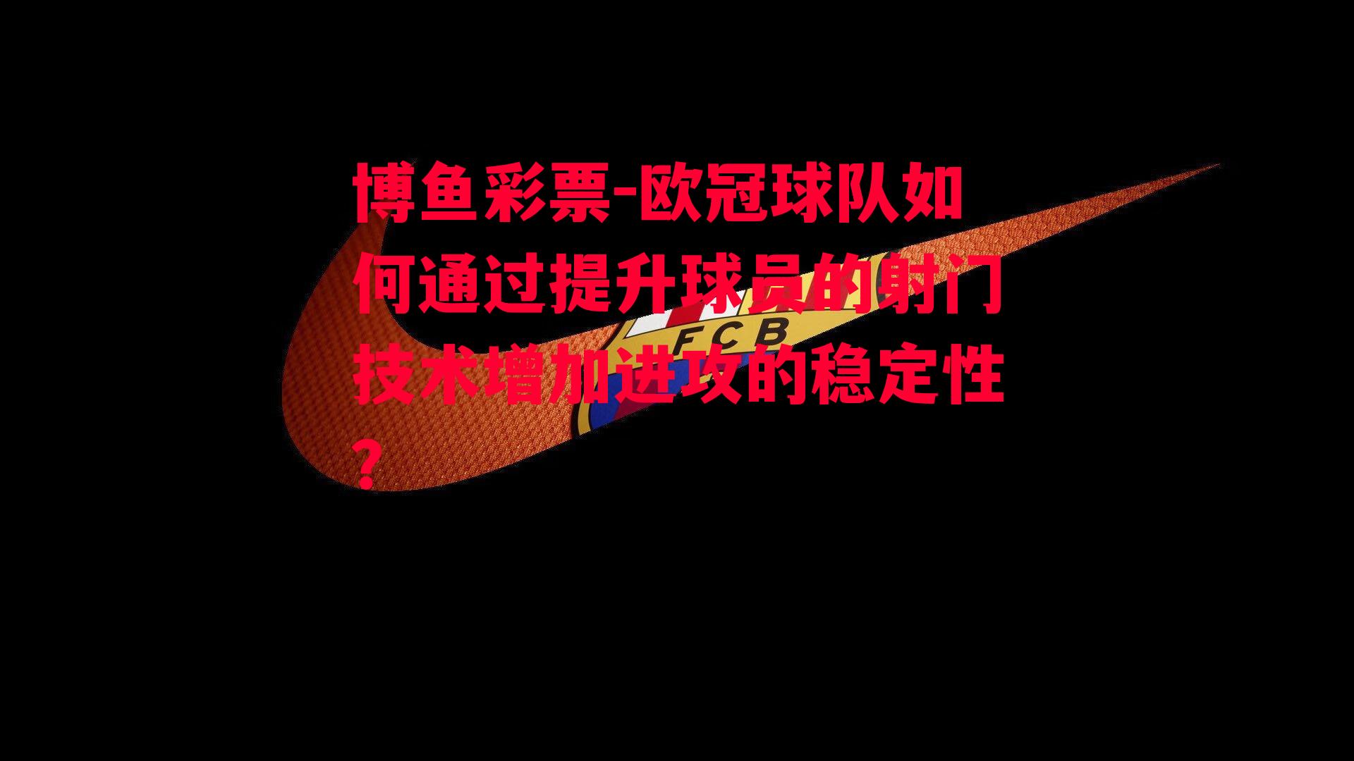 欧冠球队如何通过提升球员的射门技术增加进攻的稳定性？